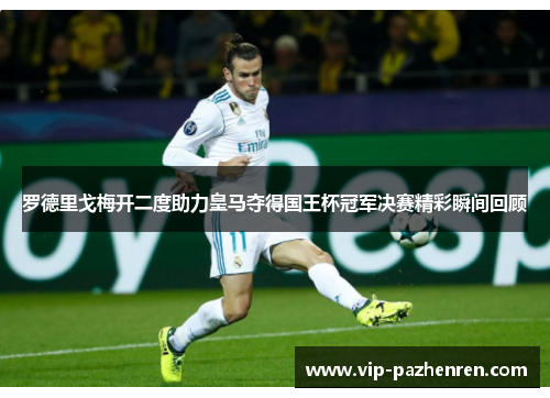 罗德里戈梅开二度助力皇马夺得国王杯冠军决赛精彩瞬间回顾