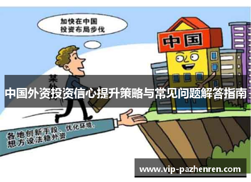 中国外资投资信心提升策略与常见问题解答指南