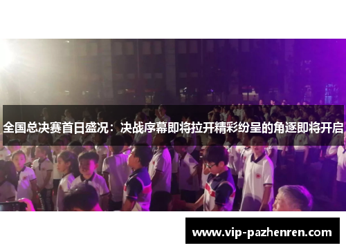 全国总决赛首日盛况：决战序幕即将拉开精彩纷呈的角逐即将开启