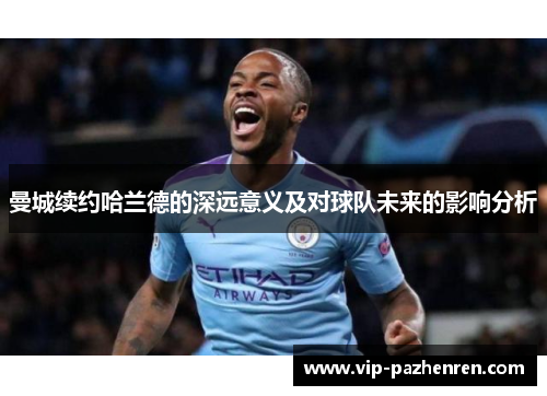 曼城续约哈兰德的深远意义及对球队未来的影响分析