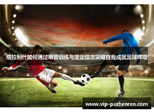 格拉利什如何通过艰苦训练与坚定信念突破自我成就足球辉煌