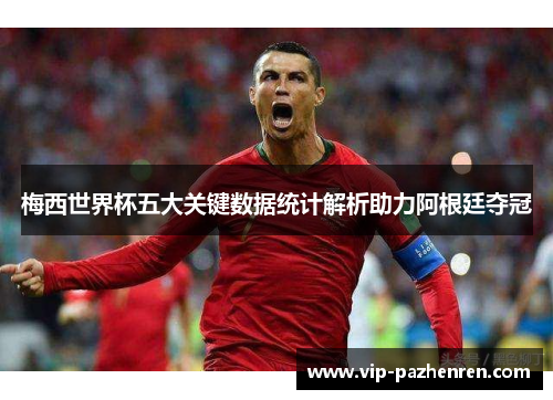 梅西世界杯五大关键数据统计解析助力阿根廷夺冠