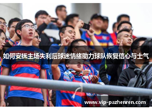 如何安抚主场失利后球迷情绪助力球队恢复信心与士气