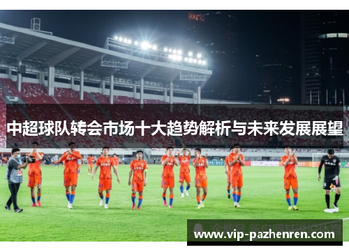 中超球队转会市场十大趋势解析与未来发展展望
