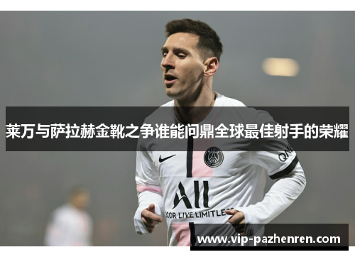 莱万与萨拉赫金靴之争谁能问鼎全球最佳射手的荣耀