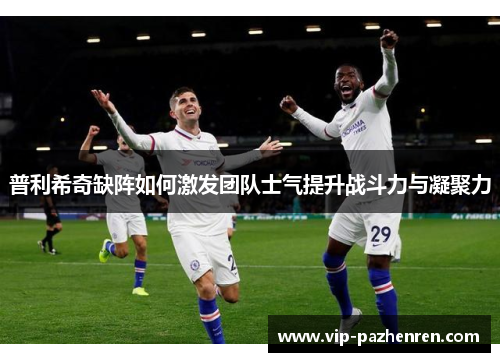 普利希奇缺阵如何激发团队士气提升战斗力与凝聚力