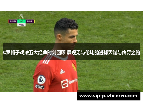 C罗帽子戏法五大经典时刻回顾 展现无与伦比的进球天赋与传奇之路