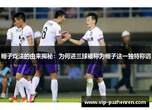 帽子戏法的由来揭秘：为何进三球被称为帽子这一独特称谓