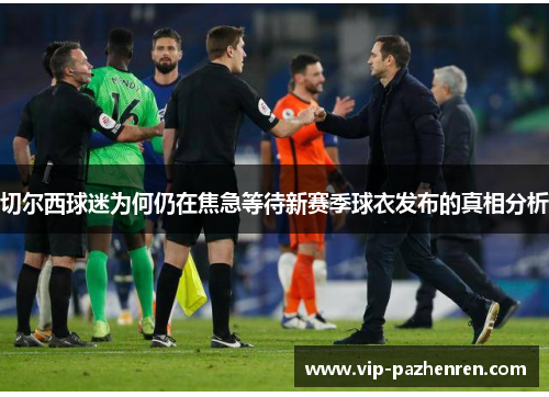 切尔西球迷为何仍在焦急等待新赛季球衣发布的真相分析
