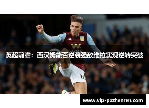 英超前瞻：西汉姆能否逆袭强敌维拉实现逆转突破