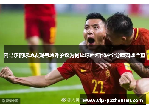 内马尔的球场表现与场外争议为何让球迷对他评价分歧如此严重