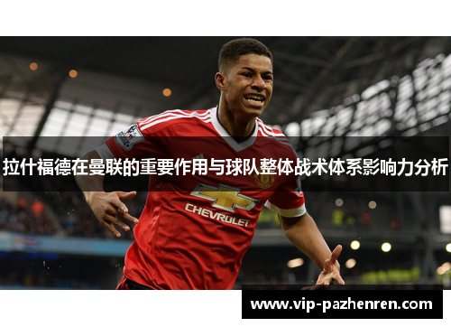 拉什福德在曼联的重要作用与球队整体战术体系影响力分析