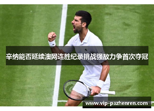 辛纳能否延续澳网连胜纪录挑战强敌力争首次夺冠