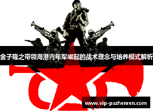 金子隆之带领海港青年军崛起的战术理念与培养模式解析