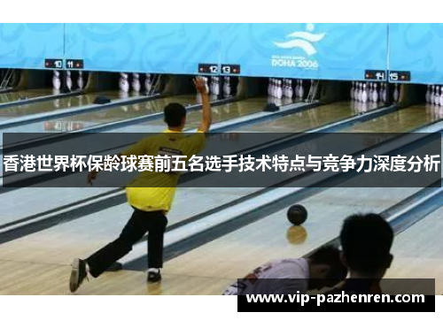 香港世界杯保龄球赛前五名选手技术特点与竞争力深度分析