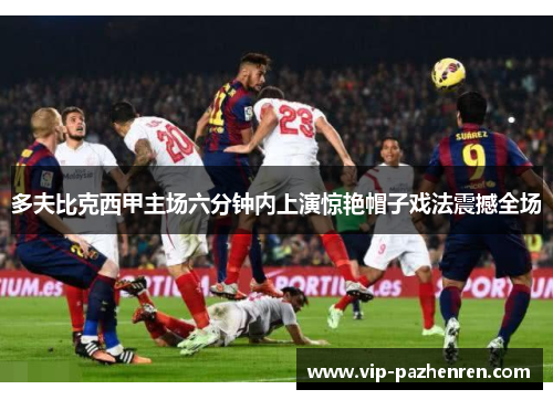 多夫比克西甲主场六分钟内上演惊艳帽子戏法震撼全场
