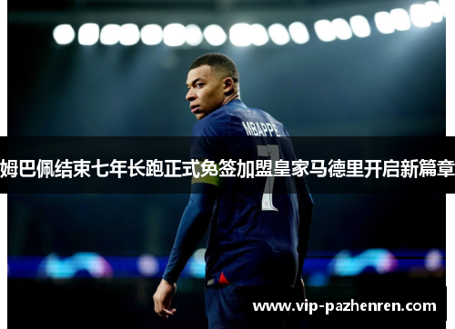 姆巴佩结束七年长跑正式免签加盟皇家马德里开启新篇章