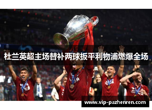 杜兰英超主场替补两球扳平利物浦燃爆全场