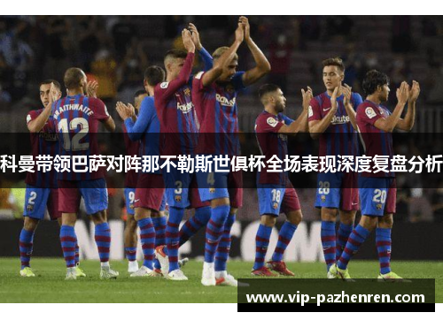 科曼带领巴萨对阵那不勒斯世俱杯全场表现深度复盘分析