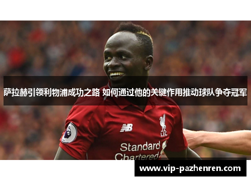 萨拉赫引领利物浦成功之路 如何通过他的关键作用推动球队争夺冠军