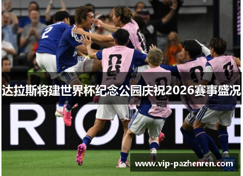 达拉斯将建世界杯纪念公园庆祝2026赛事盛况